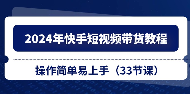 2024年快手短视频带货教程,操作简单易上手(33节课)-优优云网创