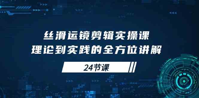 (10125期)丝滑运镜剪辑实操课,理论到实践的全方位讲解(24节课)-优优云网创