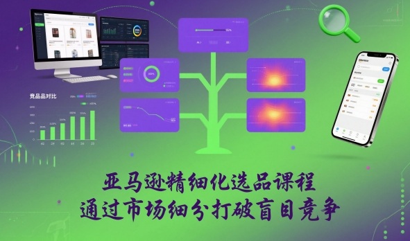 亚马逊精细化选品课程,通过市场细分打破盲目竞争-优优云网创