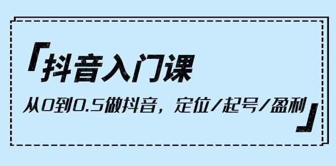 抖音入门课,从0到1做抖音,定位/起号/盈利(9节课)-优优云网创