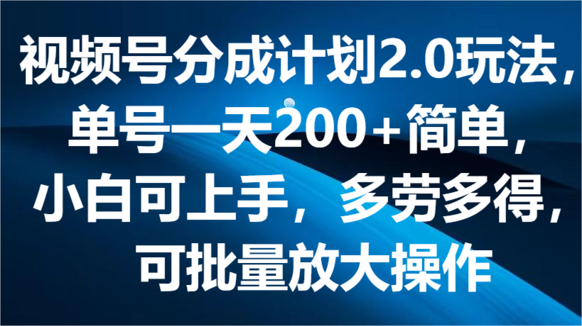 视频号分成计划2.0玩法,单号一天200+简单,小白可上手,多劳多得,可批量放大操作-优优云网创