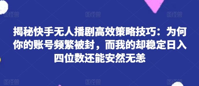 揭秘快手无人播剧高效策略技巧:为何你的账号频繁被封,而我的却稳定日入四位数还能安然无恙【揭秘】-优优云网创