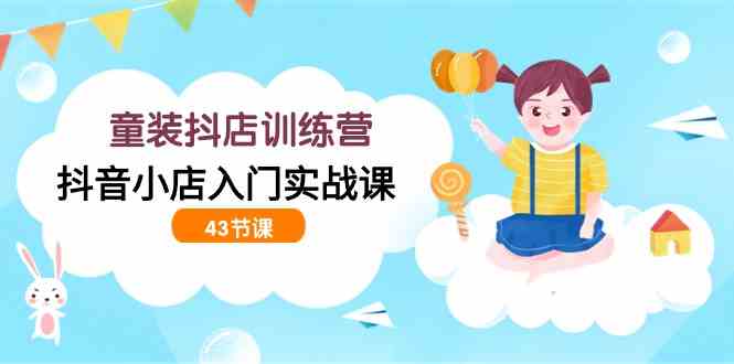 (9610期)童装抖店训练营,抖音小店入门实战课(43节课)-优优云网创