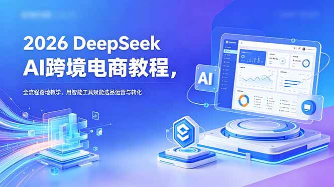 （18783期）2026 DeepSeek AI跨境电商教程，全流程落地教学，用智能工具赋能选品运营与转化-优优云网创