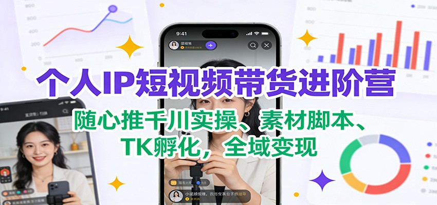 个人IP短视频带货进阶营:随心推千川实操、素材脚本、TK孵化,全域变现-优优云网创