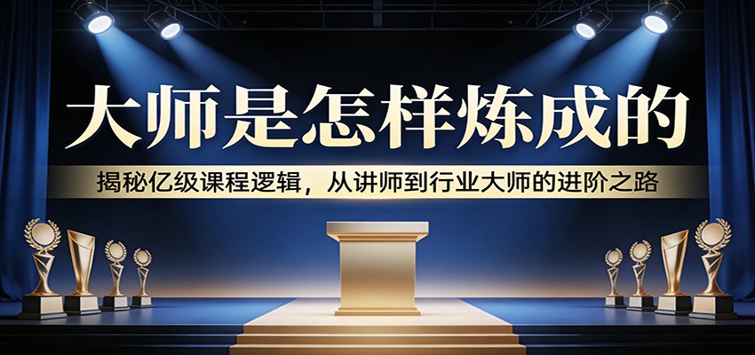 大师是怎样炼成的:揭秘亿级课程逻辑,从讲师到行业大师的进阶之路-优优云网创