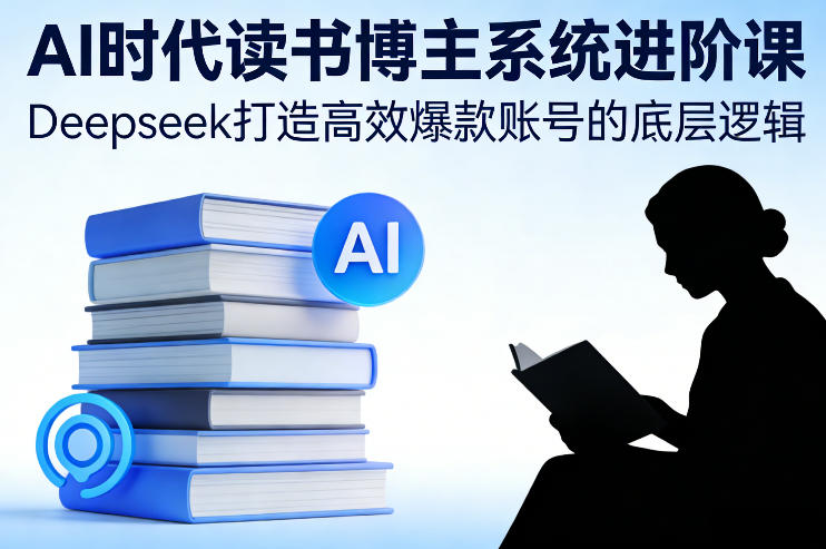 AI时代读书博主系统进阶课,Deepseek打造高效爆款账号的底层逻辑-优优云网创