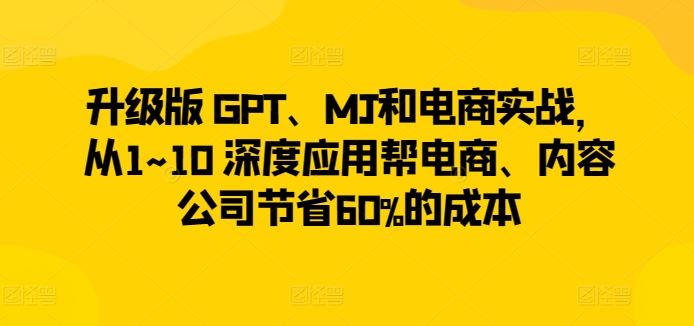 升级版 GPT、MJ和电商实战,从1~10 深度应用帮电商、内容公司节省60%的成本-优优云网创