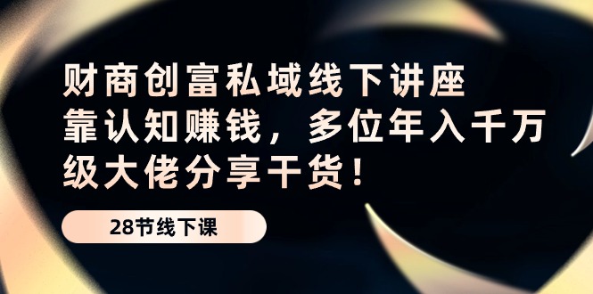 (10360期)财商·创富私域线下讲座:靠认知赚钱,多位年入千万级大佬分享干货!-优优云网创