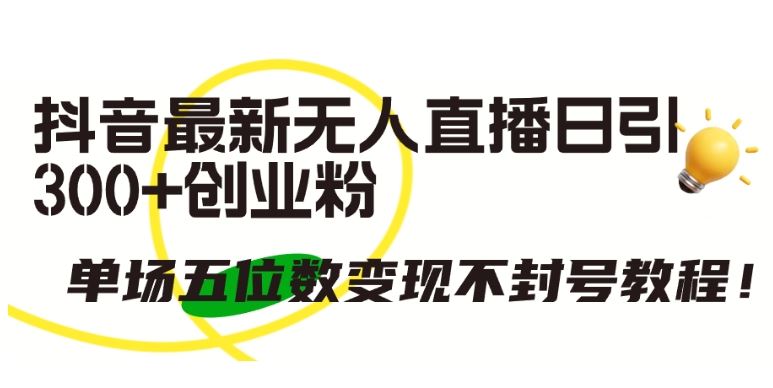 抖音最新无人直播日引300+创业粉,单场五位数变现不封号教程【揭秘】-优优云网创