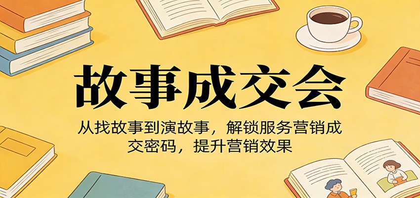 《故事成交会》从找故事到演故事,解锁服务营销成交密码,提升营销效果-优优云网创