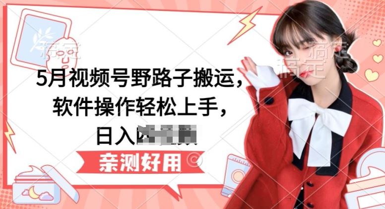 5月视频号野路子搬运,软件操作轻松上手,日入三位数【揭秘】-优优云网创