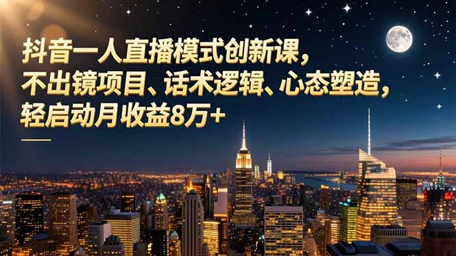 抖音一人直播模式创新课,不出镜项目、话术逻辑、心态塑造,轻启动月收益8万+-优优云网创