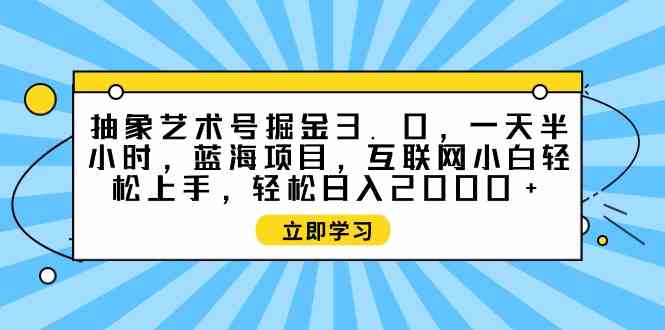 (9711期)抽象艺术号掘金3.0,一天半小时 ,蓝海项目, 互联网小白轻松上手,轻松…-优优云网创