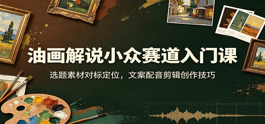 油画解说小众赛道入门课:选题素材对标定位,文案配音剪辑创作技巧-优优云网创