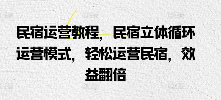民宿运营教程,民宿立体循环运营模式,轻松运营民宿,效益翻倍-优优云网创