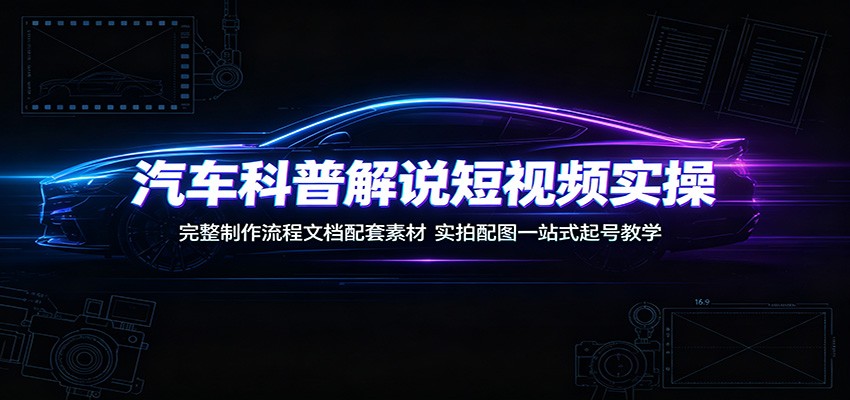汽车科普解说短视频实操:完整制作流程文档配套素材,实拍配图一站式起号教学-优优云网创