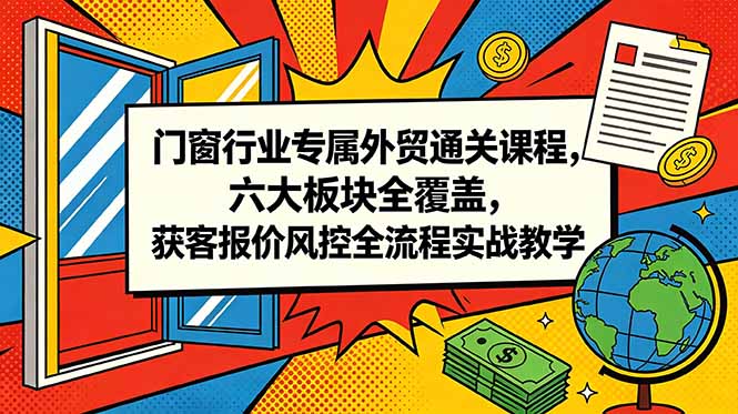 门窗行业专属外贸通关课程,六大板块全覆盖,获客报价风控全流程实战教学-优优云网创
