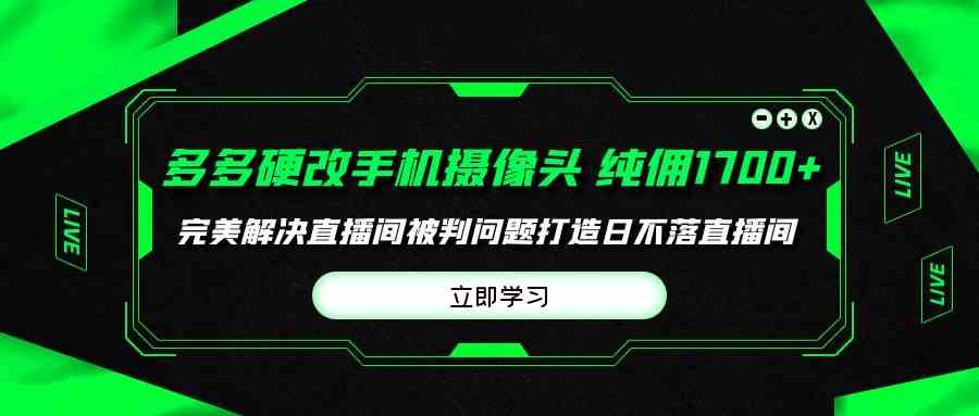 （9987期）多多硬改手机摄像头，单场带货纯佣1700+完美解决直播间被判问题，打造日…-优优云网创