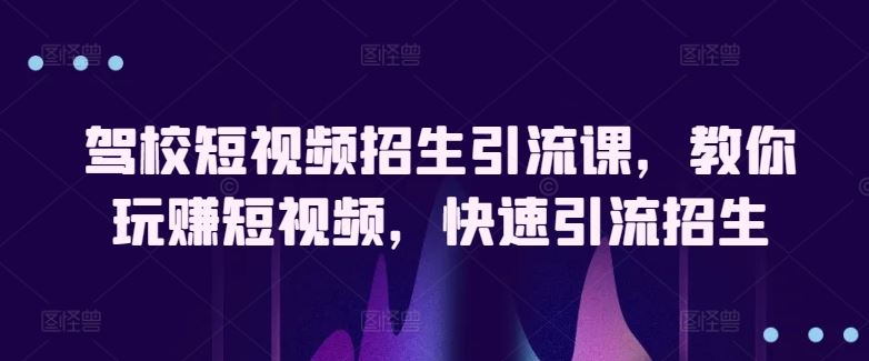 驾校短视频招生引流课,教你玩赚短视频,快速引流招生
