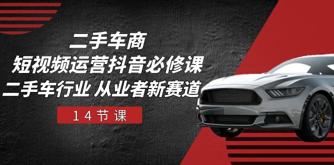 (10905期)二手车商 短视频运营 抖音必修课,二手车行业 从业者新赛道(14节课)-优优云网创