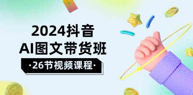 (10188期)2024抖音AI图文带货班:在这个赛道上 乘风破浪 拿到好效果(26节课)-优优云网创