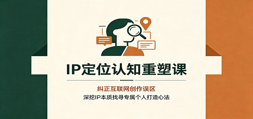IP定位认知重塑课:纠正互联网创作误区,深挖IP本质找寻专属个人打造心法-优优云网创