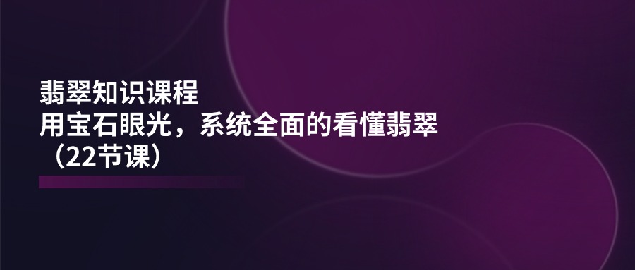 （11239期）翡翠知识课程，用宝石眼光，系统全面的看懂翡翠（22节课）-优优云网创