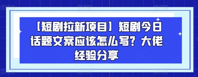 【短剧拉新项目】短剧今日话题文案应该怎么写?大佬经验分享-优优云网创
