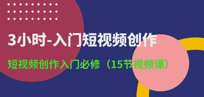 3小时-入门短视频创作:短视频创作入门必修(15节视频课)-优优云网创