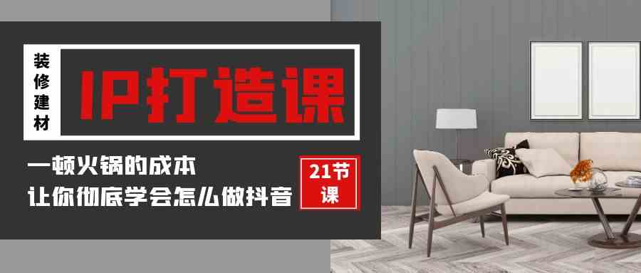 (9663期)装修建材-IP打造课,一顿火锅的成本,让你彻底学会怎么做抖音(21节视频课)-优优云网创