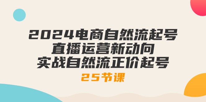 (10609期)2024电商自然流起号,直播运营新动向 实战自然流正价起号-25节课-优优云网创