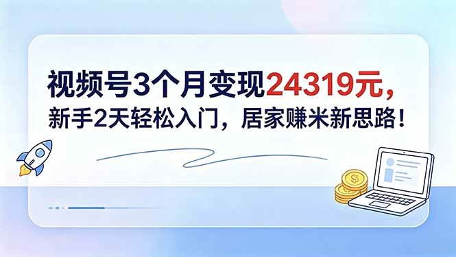 （18585期）视频号3个月变现24319元，新手2天轻松入门，居家赚米新思路！-优优云网创