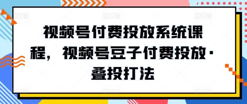 视频号付费投放系统课程,视频号豆子付费投放·叠投打法