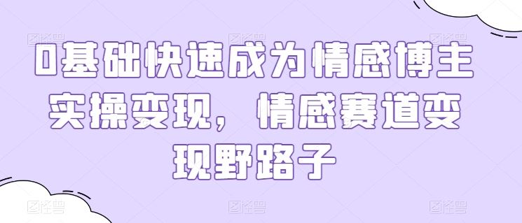 0基础快速成为情感博主实操变现,情感赛道变现野路子-优优云网创