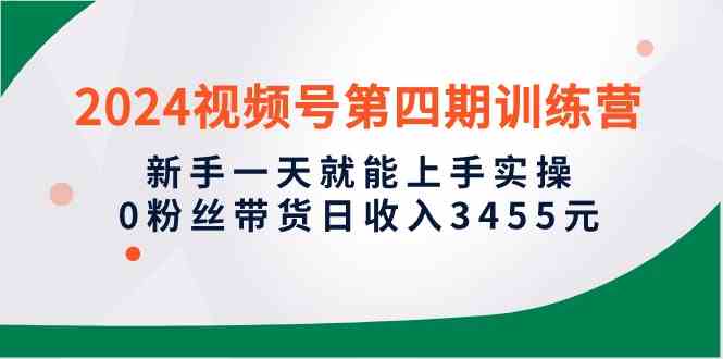 (10157期)2024视频号第四期训练营,新手一天就能上手实操,0粉丝带货日收入3455元-优优云网创