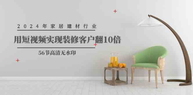 (9975期)2024年家居建材行业,用短视频实现装修客户翻10倍(56节高清无水印)-优优云网创