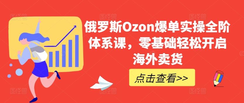 俄罗斯Ozon爆单实操全阶体系课,零基础轻松开启海外卖货-优优云网创