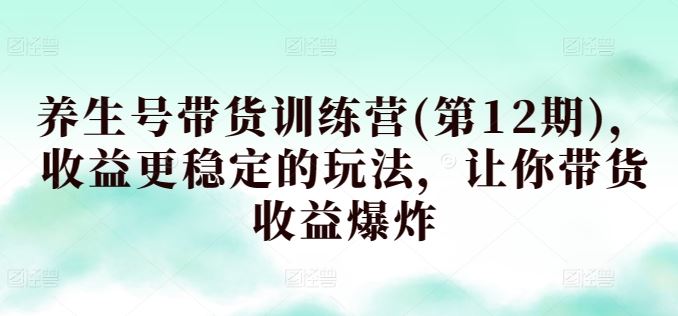 养生号带货训练营(第12期),收益更稳定的玩法,让你带货收益爆炸-优优云网创