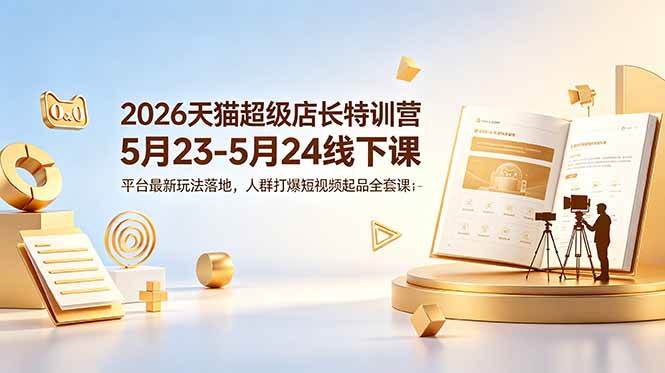 （18741期）2026天猫超级店长特训营5月23-5月24线下课，平台最新玩法落地，人群打爆短视频起品全套课件
