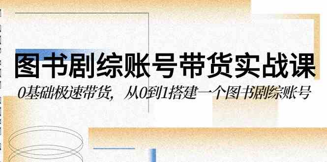 (9671期)图书-剧综账号带货实战课,0基础极速带货,从0到1搭建一个图书剧综账号-优优云网创