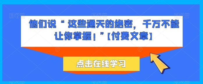 他们说 “ 这些通天的绝密,千万不能让你掌握! ”【付费文章】-优优云网创