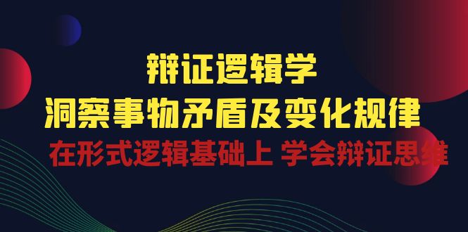 (10795期)辩证 逻辑学 | 洞察 事物矛盾及变化规律 在形式逻辑基础上 学会辩证思维-优优云网创