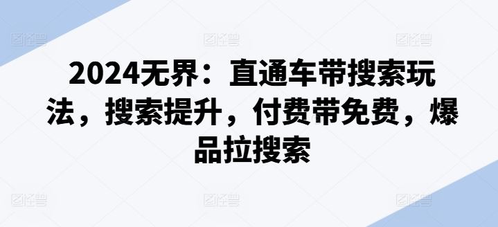 2024无界:直通车带搜索玩法,搜索提升,付费带免费,爆品拉搜索-优优云网创