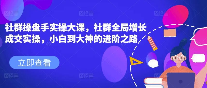 社群操盘手实操大课,社群全局增长成交实操,小白到大神的进阶之路-优优云网创