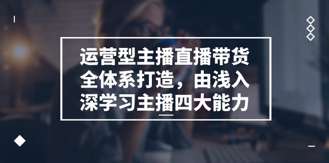 (11214期)运营型 主播直播带货全体系打造,由浅入深学习主播四大能力(9节)-优优云网创