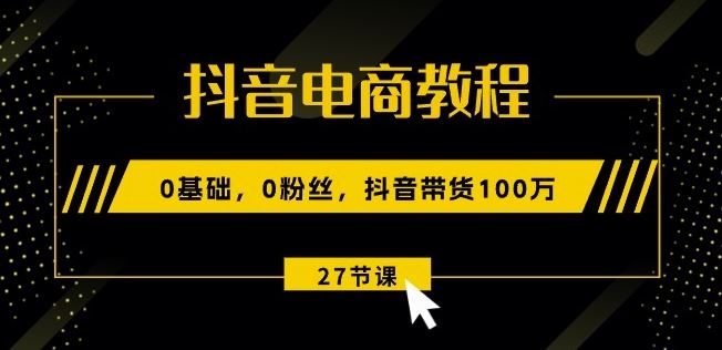 抖音电商教程:0基础,0粉丝,抖音带货100w(27节视频课)-优优云网创