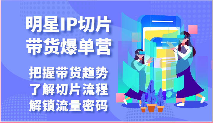 明星IP切片带货爆单营-把握带货趋势,了解切片流程,解锁流量密码(69节)-优优云网创