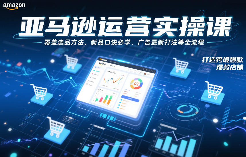 亚马逊运营实操课，覆盖选品方法、新品口诀必学、广告最新打法等全流程，打造跨境爆款店铺(更新6月)-优优云网创