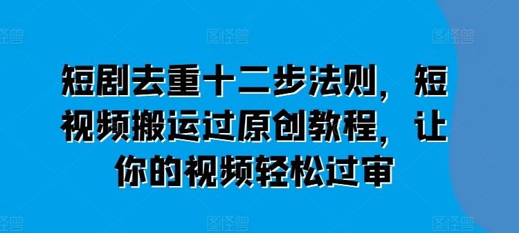 短剧去重十二步法则,短视频搬运过原创教程,让你的视频轻松过审-优优云网创